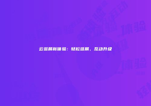 云逛展新体验：轻松逛展，互动升级