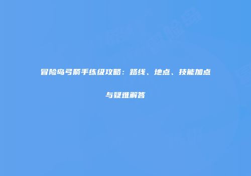 冒险岛弓箭手练级攻略：路线、地点、技能加点与疑难解答