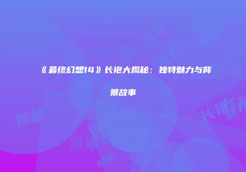 《最终幻想14》长袍大揭秘：独特魅力与背景故事