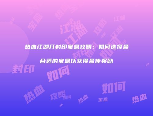 热血江湖开封印宝盒攻略：如何选择最合适的宝盒以获得最佳奖励