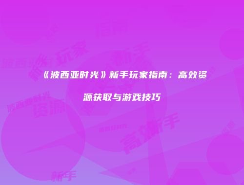 《波西亚时光》新手玩家指南：高效资源获取与游戏技巧