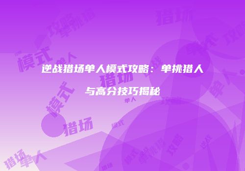 逆战猎场单人模式攻略：单挑猎人与高分技巧揭秘