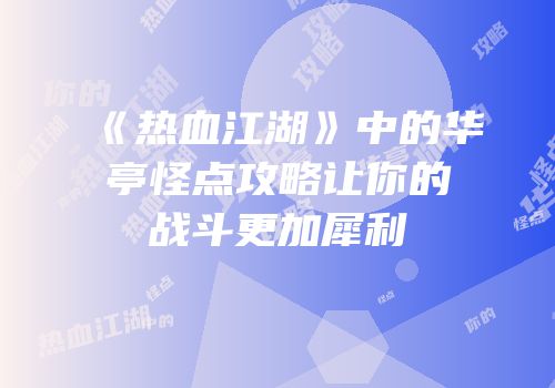 《热血江湖》中的华亭怪点攻略让你的战斗更加犀利