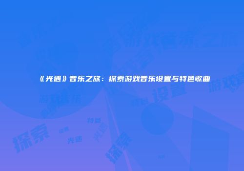 《光遇》音乐之旅：探索游戏音乐设置与特色歌曲