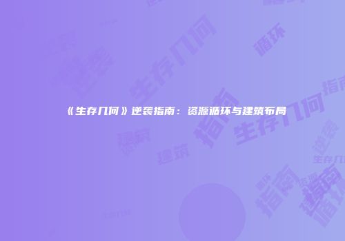 《生存几何》逆袭指南：资源循环与建筑布局