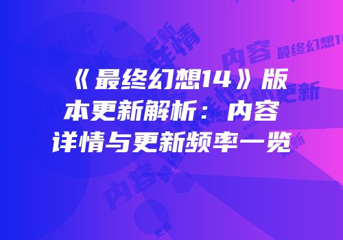 《最终幻想14》版本更新解析：内容详情与更新频率一览