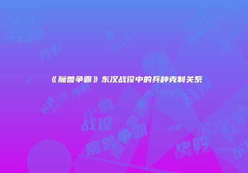 《魔兽争霸》东汉战役中的兵种克制关系