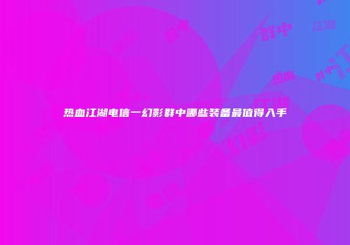 热血江湖电信一幻影群中哪些装备最值得入手