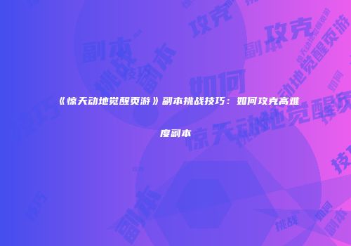 《惊天动地觉醒页游》副本挑战技巧：如何攻克高难度副本