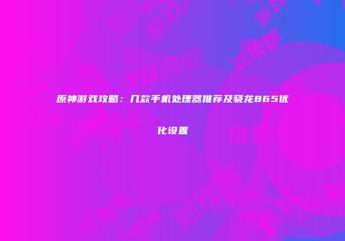 原神游戏攻略：几款手机处理器推荐及骁龙865优化设置