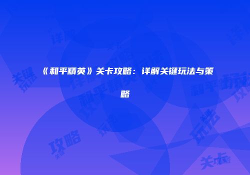 《和平精英》关卡攻略：详解关键玩法与策略