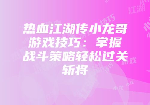 热血江湖传小龙哥游戏技巧：掌握战斗策略轻松过关斩将