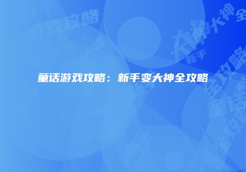 童话游戏攻略：新手变大神全攻略