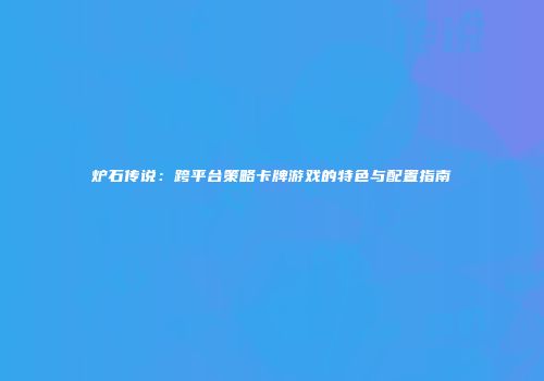 炉石传说：跨平台策略卡牌游戏的特色与配置指南