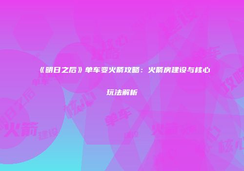 《明日之后》单车变火箭攻略：火箭房建设与核心玩法解析