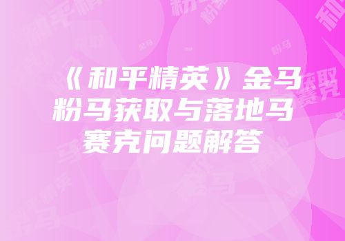 《和平精英》金马粉马获取与落地马赛克问题解答
