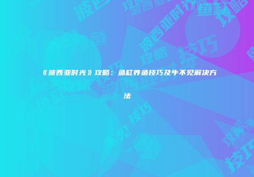 《波西亚时光》攻略：鱼缸养鱼技巧及牛不见解决方法