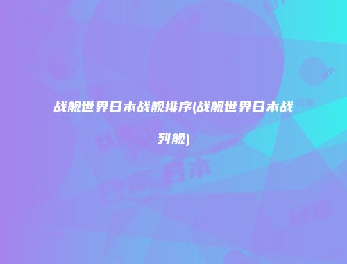 战舰世界日本战舰排序(战舰世界日本战列舰)