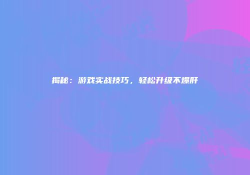 揭秘：游戏实战技巧，轻松升级不爆肝