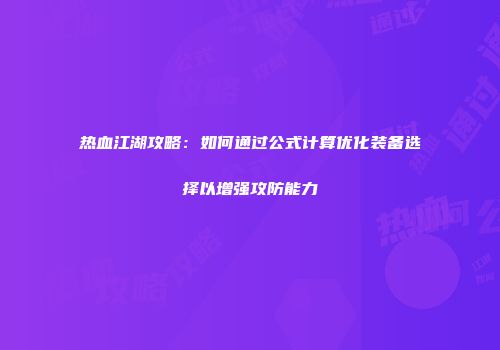 热血江湖攻略：如何通过公式计算优化装备选择以增强攻防能力