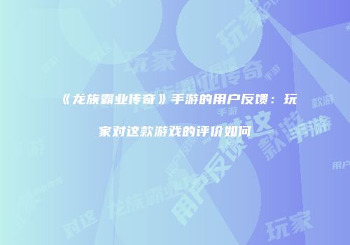 《龙族霸业传奇》手游的用户反馈：玩家对这款游戏的评价如何