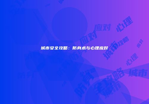 城市安全攻略：防身术与心理应对