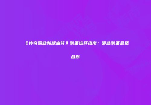 《传奇霸业新版血符》装备选择指南：哪些装备最适合你