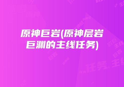 原神巨岩(原神层岩巨渊的主线任务)