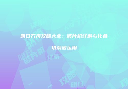 明日方舟攻略大全：破片机详解与化合切削液运用