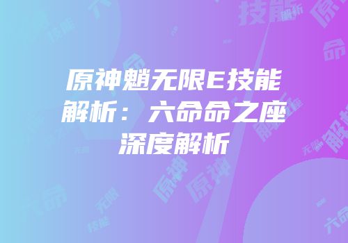 原神魈无限E技能解析：六命命之座深度解析