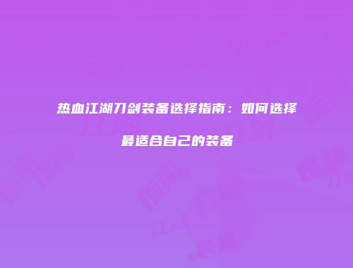 热血江湖刀剑装备选择指南:如何选择最适合自己的装备