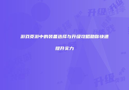 游戏页游中的装备选择与升级攻略助你快速提升实力