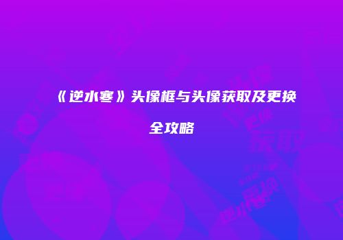《逆水寒》头像框与头像获取及更换全攻略