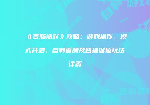 《香肠派对》攻略：游戏操作、模式开启、自制香肠及四指键位玩法详解