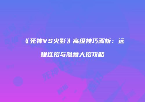 《死神VS火影》高级技巧解析：远程连招与隐藏大招攻略