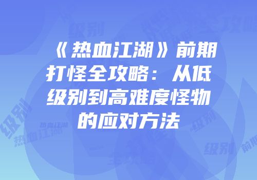 《热血江湖》前期打怪全攻略：从低级别到高难度怪物的应对方法