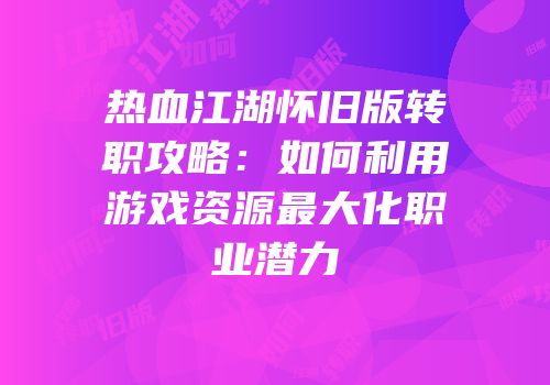 热血江湖怀旧版转职攻略：如何利用游戏资源最大化职业潜力