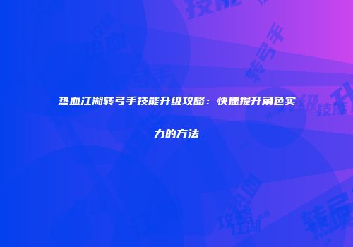 热血江湖转弓手技能升级攻略:快速提升角色实力的方法