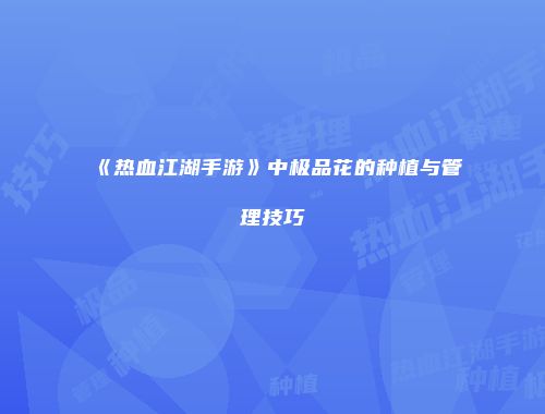 《热血江湖手游》中极品花的种植与管理技巧