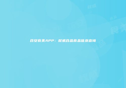 药安食美APP：权威药品食品信息查询