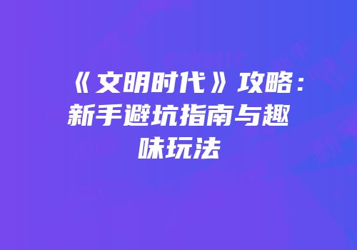 《文明时代》攻略：新手避坑指南与趣味玩法