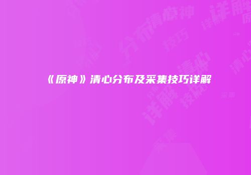 《原神》清心分布及采集技巧详解