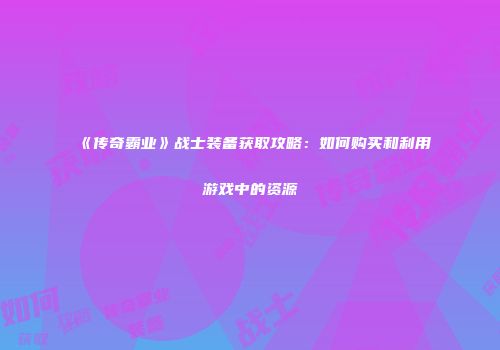 《传奇霸业》战士装备获取攻略：如何购买和利用游戏中的资源