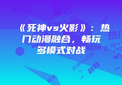 《死神vs火影》：热门动漫融合，畅玩多模式对战