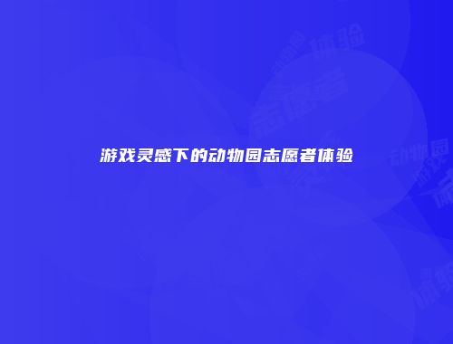 游戏灵感下的动物园志愿者体验