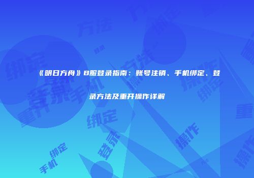 《明日方舟》B服登录指南：账号注销、手机绑定、登录方法及重开操作详解