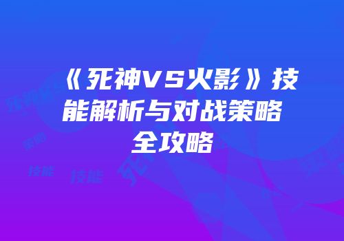 《死神VS火影》技能解析与对战策略全攻略