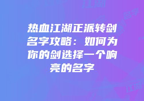 热血江湖正派转剑名字攻略:如何为你的剑选择一个响亮的名字