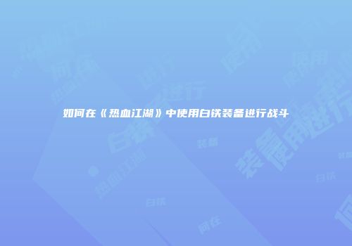 如何在《热血江湖》中使用白铁装备进行战斗
