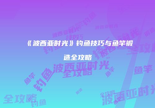 《波西亚时光》钓鱼技巧与鱼竿锻造全攻略